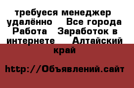 требуеся менеджер (удалённо) - Все города Работа » Заработок в интернете   . Алтайский край